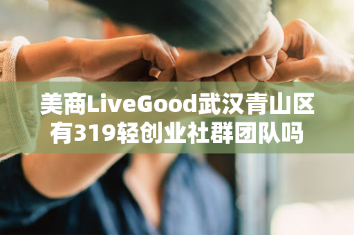 美商LiveGood武汉青山区有319轻创业社群团队吗