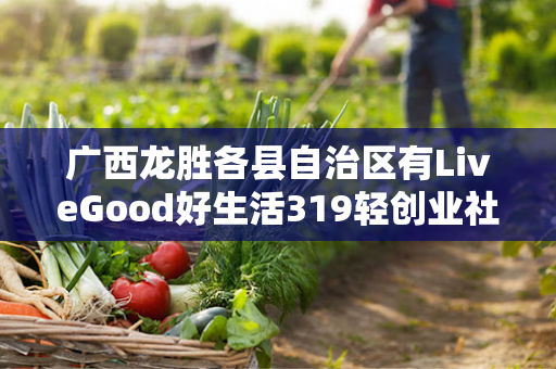 广西龙胜各县自治区有LiveGood好生活319轻创业社群伙伴吗