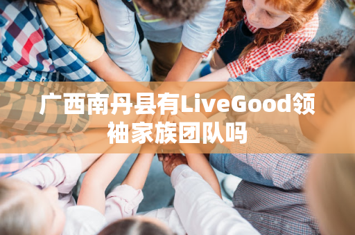 广西南丹县有LiveGood领袖家族团队吗