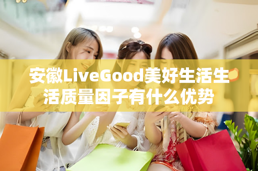 安徽LiveGood美好生活生活质量因子有什么优势