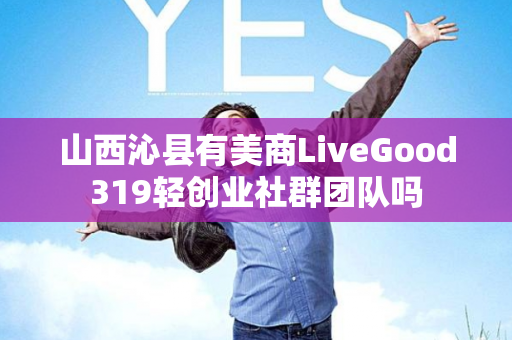 山西沁县有美商LiveGood319轻创业社群团队吗