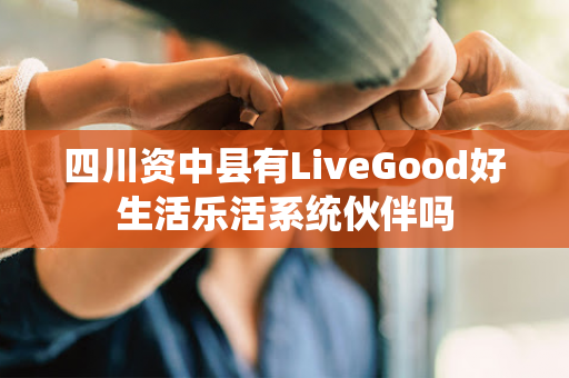 四川资中县有LiveGood好生活乐活系统伙伴吗