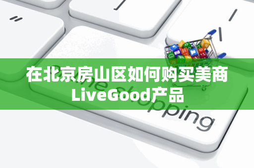 在北京房山区如何购买美商LiveGood产品