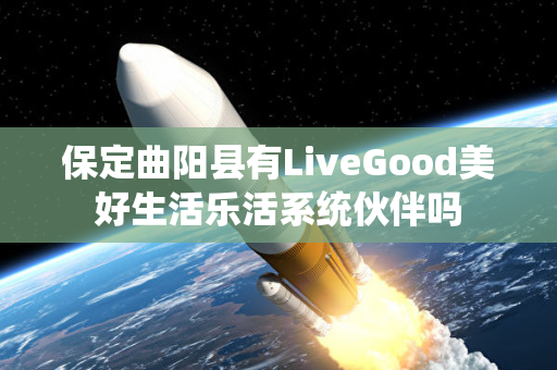 保定曲阳县有LiveGood美好生活乐活系统伙伴吗